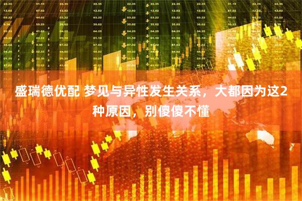 盛瑞德优配 梦见与异性发生关系，大都因为这2种原因，别傻傻不懂