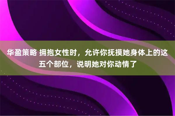 华盈策略 拥抱女性时，允许你抚摸她身体上的这五个部位，说明她对你动情了