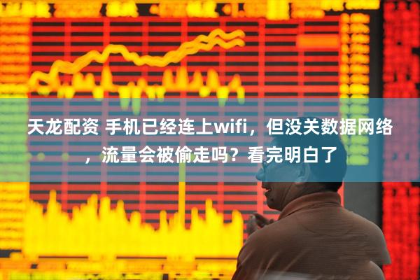 天龙配资 手机已经连上wifi，但没关数据网络，流量会被偷走吗？看完明白了