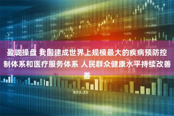 盈珑操盘 我国建成世界上规模最大的疾病预防控制体系和医疗服务体系 人民群众健康水平持续改善