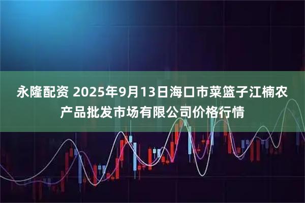 永隆配资 2025年9月13日海口市菜篮子江楠农产品批发市场有限公司价格行情