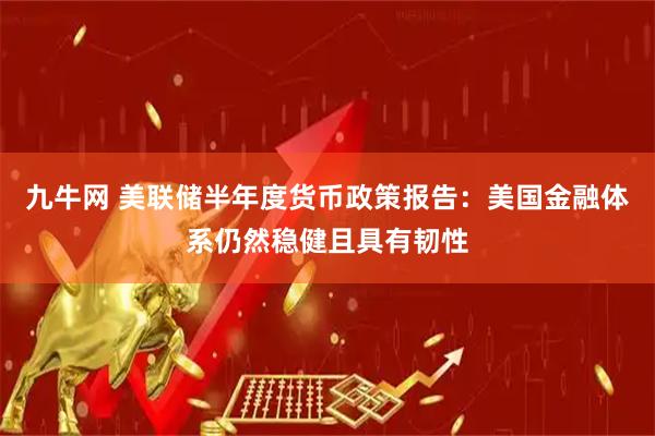 九牛网 美联储半年度货币政策报告：美国金融体系仍然稳健且具有韧性