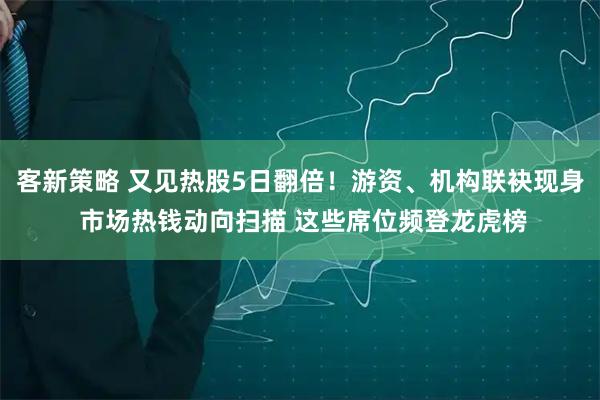 客新策略 又见热股5日翻倍！游资、机构联袂现身 市场热钱动向扫描 这些席位频登龙虎榜