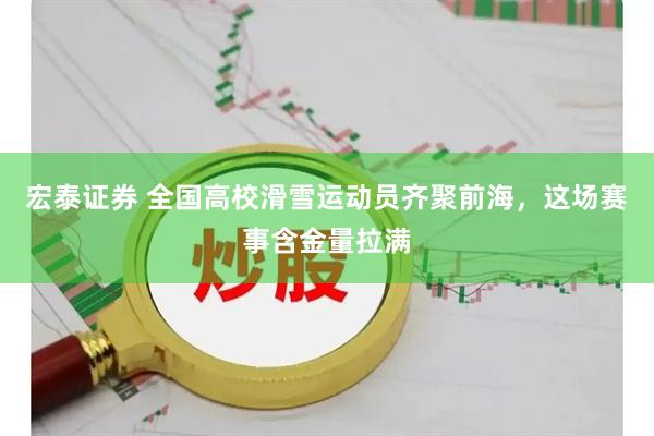 宏泰证券 全国高校滑雪运动员齐聚前海，这场赛事含金量拉满