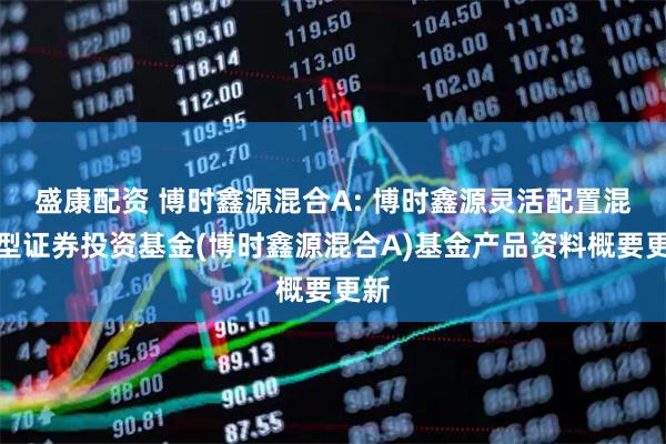 盛康配资 博时鑫源混合A: 博时鑫源灵活配置混合型证券投资基金(博时鑫源混合A)基金产品资料概要更新