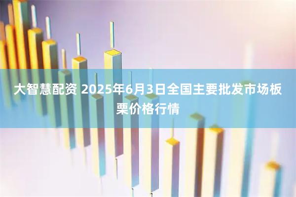 大智慧配资 2025年6月3日全国主要批发市场板栗价格行情