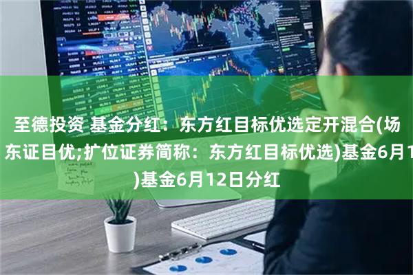 至德投资 基金分红：东方红目标优选定开混合(场内简称：东证目优;扩位证券简称：东方红目标优选)基金6月12日分红