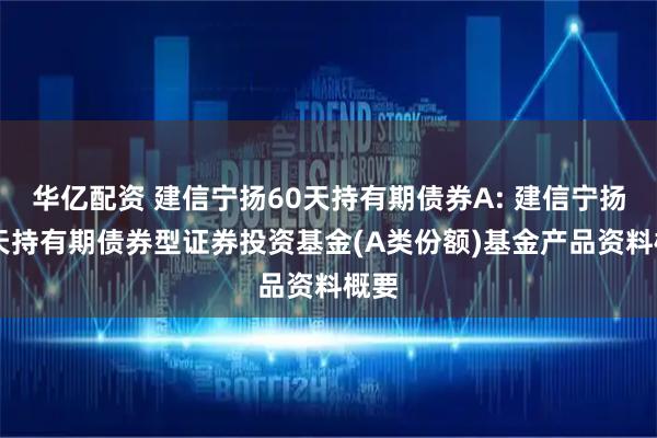 华亿配资 建信宁扬60天持有期债券A: 建信宁扬60天持有期债券型证券投资基金(A类份额)基金产品资料概要