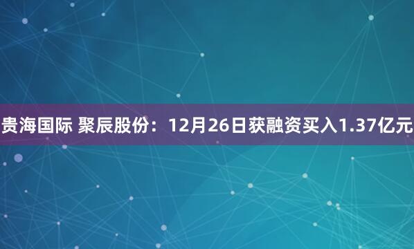 贵海国际 聚辰股份：12月26日获融资买入1.37亿元