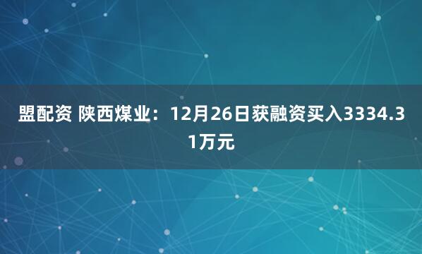 盟配资 陕西煤业：12月26日获融资买入3334.31万元