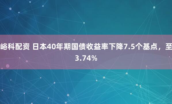 峪科配资 日本40年期国债收益率下降7.5个基点，至3.74%