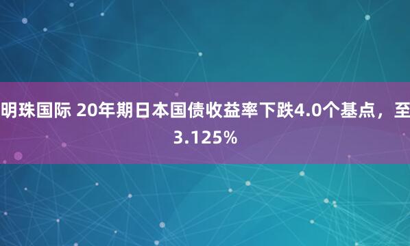 明珠国际 20年期日本国债收益率下跌4.0个基点，至3.125%