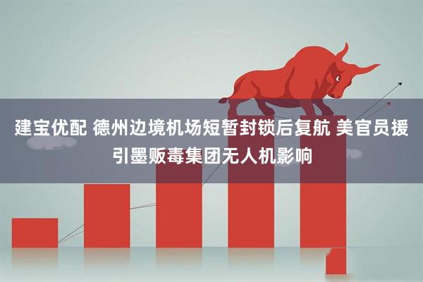 建宝优配 德州边境机场短暂封锁后复航 美官员援引墨贩毒集团无人机影响