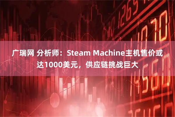 广瑞网 分析师：Steam Machine主机售价或达1000美元，供应链挑战巨大