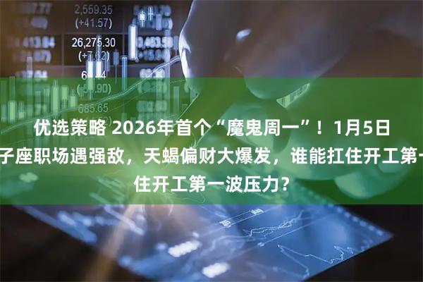 优选策略 2026年首个“魔鬼周一”！1月5日运势：狮子座职场遇强敌，天蝎偏财大爆发，谁能扛住开工第一波压力？