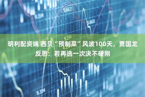 明利配资端 西贝“预制菜”风波100天，贾国龙反思：若再选一次决不硬刚