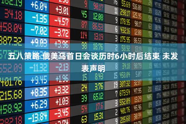 五八策略 俄美乌首日会谈历时6小时后结束 未发表声明