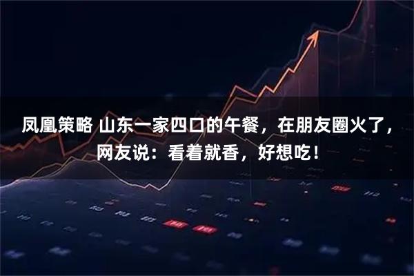 凤凰策略 山东一家四口的午餐，在朋友圈火了，网友说：看着就香，好想吃！