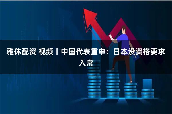 雅休配资 视频丨中国代表重申：日本没资格要求入常