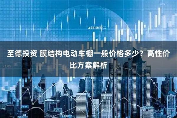 至德投资 膜结构电动车棚一般价格多少？高性价比方案解析