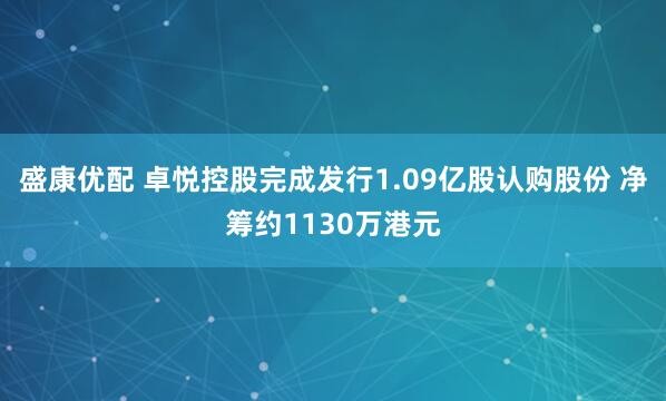 盛康优配 卓悦控股完成发行1.09亿股认购股份 净筹约1130万港元