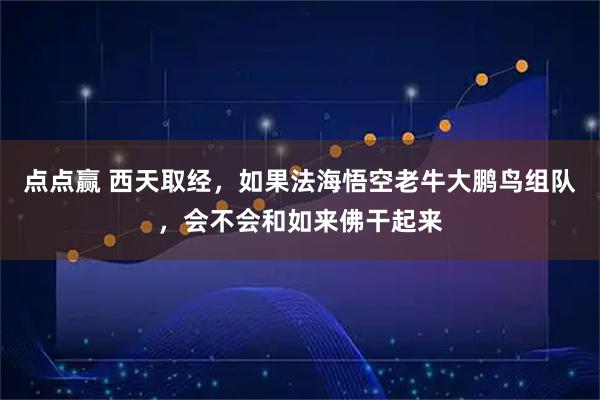点点赢 西天取经，如果法海悟空老牛大鹏鸟组队，会不会和如来佛干起来