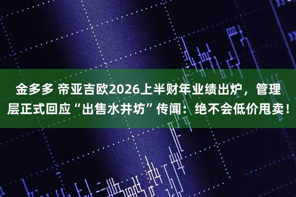 金多多 帝亚吉欧2026上半财年业绩出炉，管理层正式回应“出售水井坊”传闻：绝不会低价甩卖！