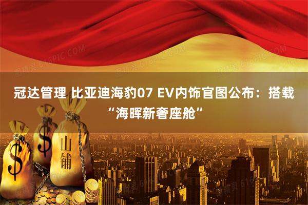 冠达管理 比亚迪海豹07 EV内饰官图公布：搭载“海晖新奢座舱”