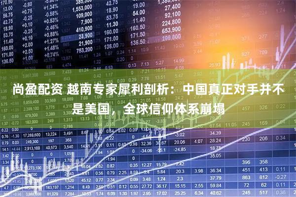 尚盈配资 越南专家犀利剖析：中国真正对手并不是美国，全球信仰体系崩塌
