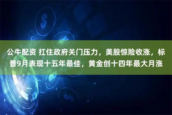 公牛配资 扛住政府关门压力，美股惊险收涨，标普9月表现十五年最佳，黄金创十四年最大月涨