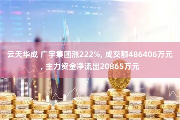 云天华成 广宇集团涨222%, 成交额486406万元, 主力资金净流出20865万元